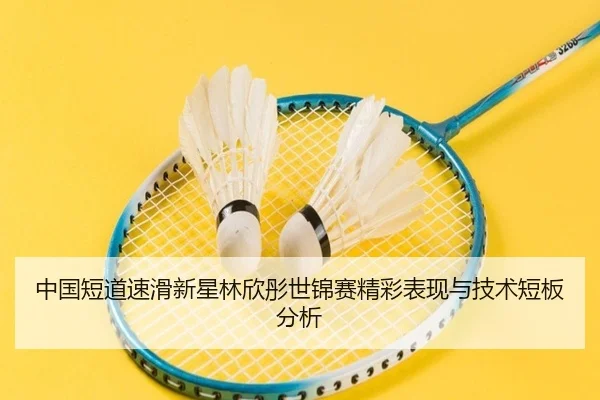 中国短道速滑新星林欣彤世锦赛精彩表现与技术短板分析